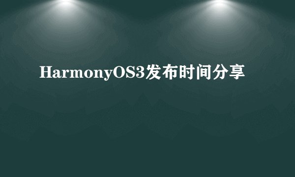 HarmonyOS3发布时间分享