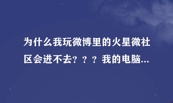 为什么我玩微博里的火星微社区会进不去？？？我的电脑是window7，求解答！！！