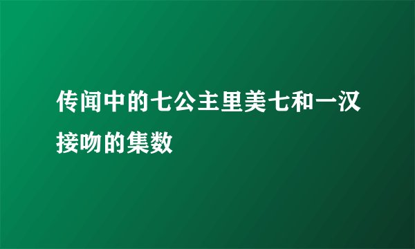 传闻中的七公主里美七和一汉接吻的集数