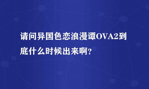 请问异国色恋浪漫谭OVA2到底什么时候出来啊？