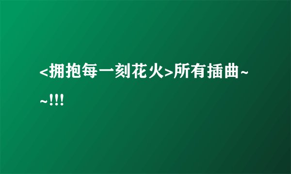 <拥抱每一刻花火>所有插曲~~!!!