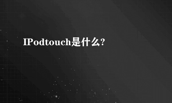 IPodtouch是什么?