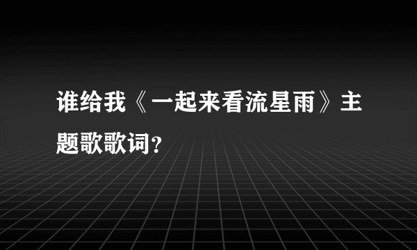 谁给我《一起来看流星雨》主题歌歌词？