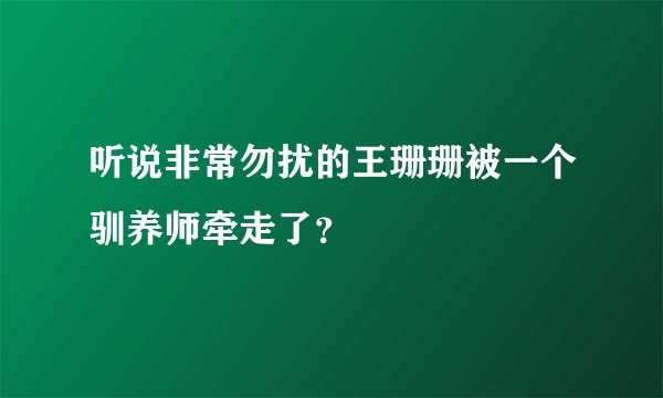 听说非常勿扰的王珊珊被一个驯养师牵走了？