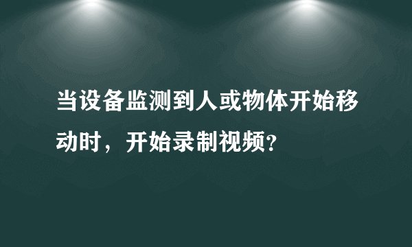 当设备监测到人或物体开始移动时，开始录制视频？