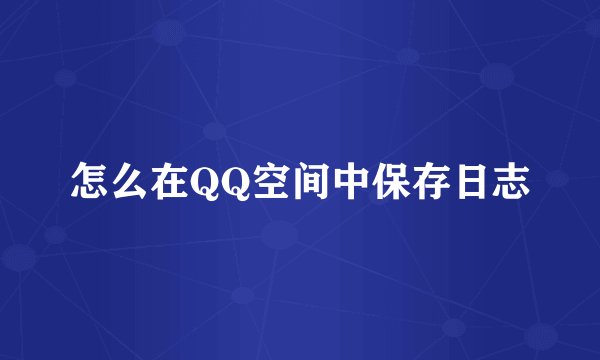 怎么在QQ空间中保存日志