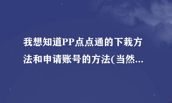 我想知道PP点点通的下栽方法和申请账号的方法(当然,如果有人愿意帮忙申请个的话,那就更谢谢了)谢谢啊