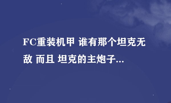 FC重装机甲 谁有那个坦克无敌 而且 坦克的主炮子弹也是无敌 还有钱也是很多的金手指啊？