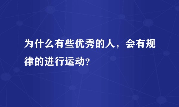 为什么有些优秀的人，会有规律的进行运动？