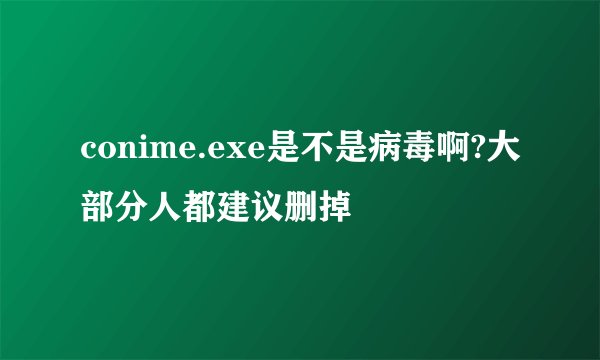 conime.exe是不是病毒啊?大部分人都建议删掉