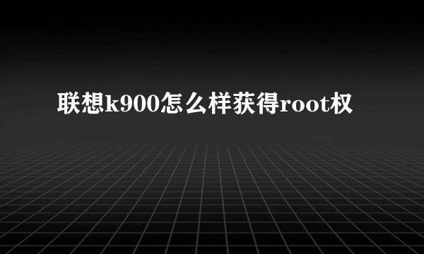 联想k900怎么样获得root权