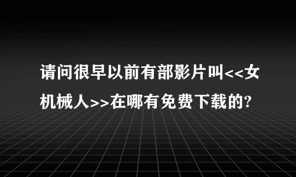 请问很早以前有部影片叫<<女机械人>>在哪有免费下载的?
