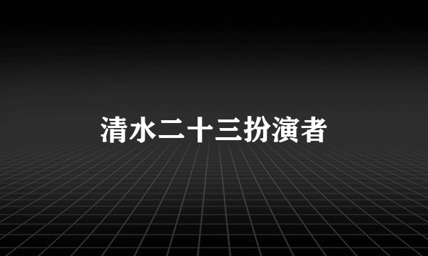 清水二十三扮演者
