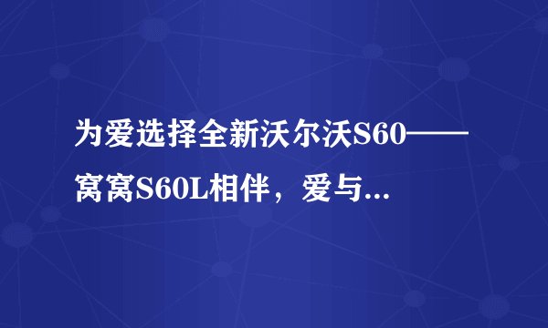 为爱选择全新沃尔沃S60——窝窝S60L相伴，爱与安全相随