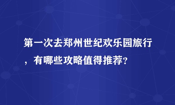 第一次去郑州世纪欢乐园旅行，有哪些攻略值得推荐？