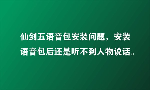 仙剑五语音包安装问题，安装语音包后还是听不到人物说话。