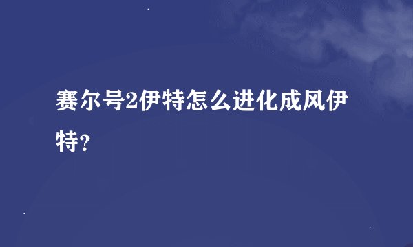 赛尔号2伊特怎么进化成风伊特？