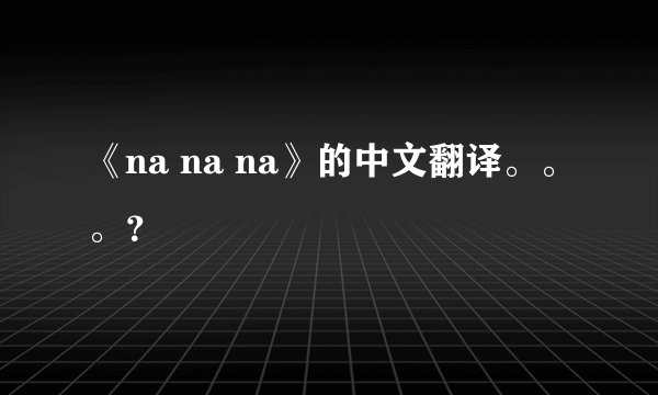 《na na na》的中文翻译。。。？