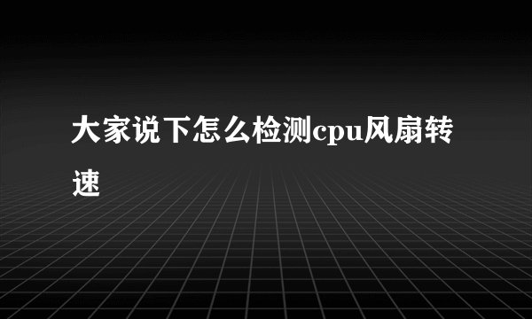 大家说下怎么检测cpu风扇转速