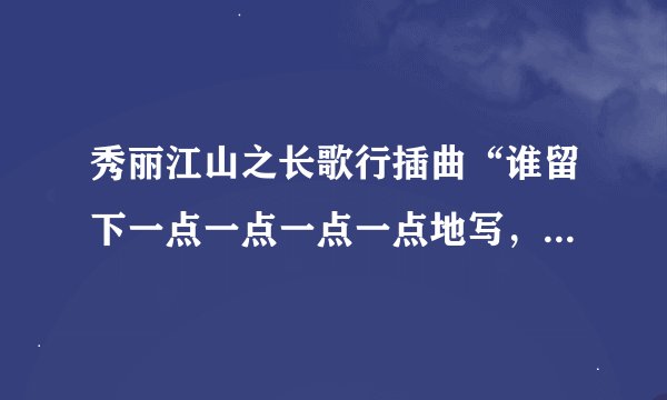 秀丽江山之长歌行插曲“谁留下一点一点一点一点地写，对白如果成为轮回也太美”是什么歌？求