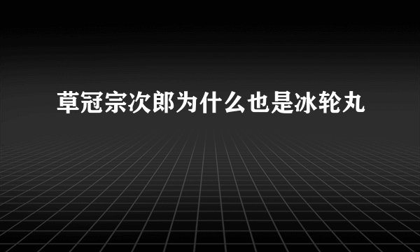 草冠宗次郎为什么也是冰轮丸