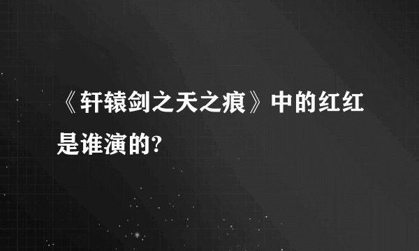 《轩辕剑之天之痕》中的红红是谁演的?