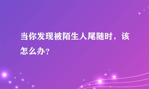 当你发现被陌生人尾随时，该怎么办？