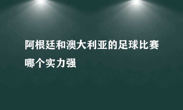 阿根廷和澳大利亚的足球比赛哪个实力强