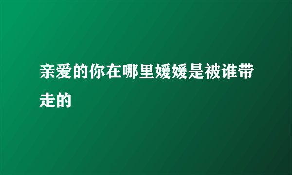 亲爱的你在哪里媛媛是被谁带走的