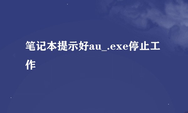 笔记本提示好au_.exe停止工作