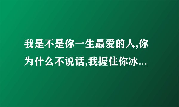 我是不是你一生最爱的人,你为什么不说话,我握住你冰冷的手,懂也不懂我好难受这是哪首歌的歌词