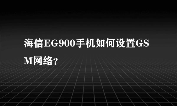 海信EG900手机如何设置GSM网络？