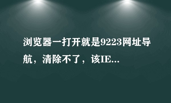 浏览器一打开就是9223网址导航，清除不了，该IE选项不行，360插件也找不到问题，请大虾帮忙