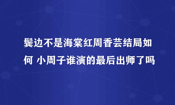 鬓边不是海棠红周香芸结局如何 小周子谁演的最后出师了吗
