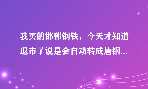 我买的邯郸钢铁，今天才知道退市了说是会自动转成唐钢，但我看我的账户上没有，资金也少了，怎么办