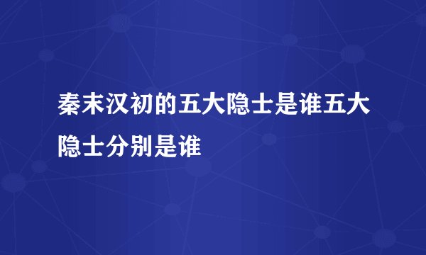 秦末汉初的五大隐士是谁五大隐士分别是谁