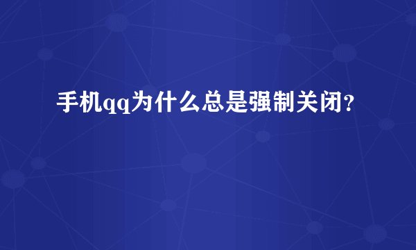 手机qq为什么总是强制关闭？