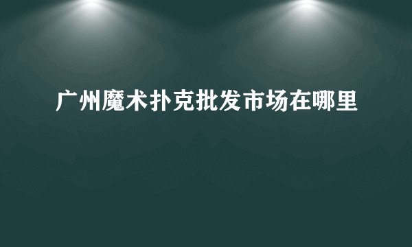 广州魔术扑克批发市场在哪里
