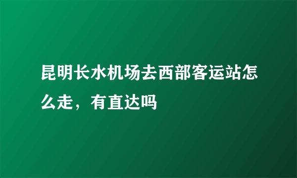 昆明长水机场去西部客运站怎么走，有直达吗
