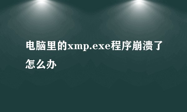 电脑里的xmp.exe程序崩溃了怎么办