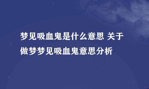梦见吸血鬼是什么意思 关于做梦梦见吸血鬼意思分析