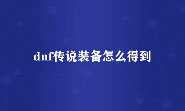 dnf传说装备怎么得到