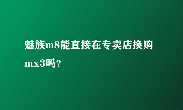 魅族m8能直接在专卖店换购mx3吗？