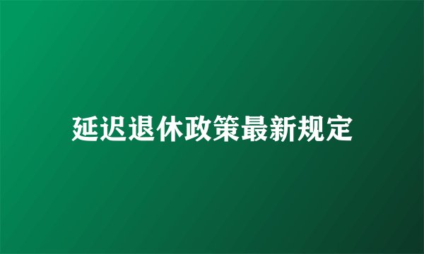 延迟退休政策最新规定