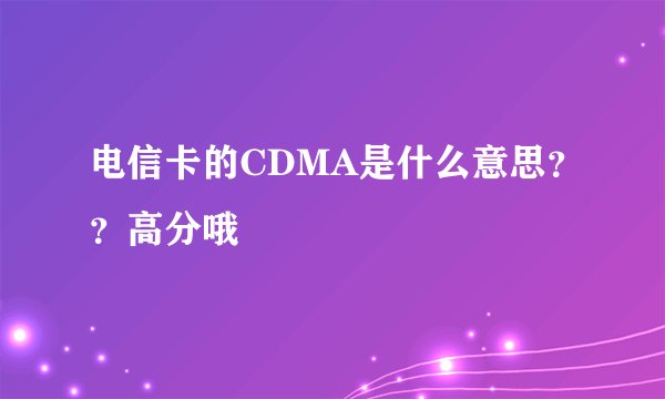 电信卡的CDMA是什么意思？？高分哦