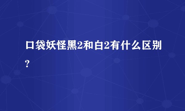 口袋妖怪黑2和白2有什么区别?