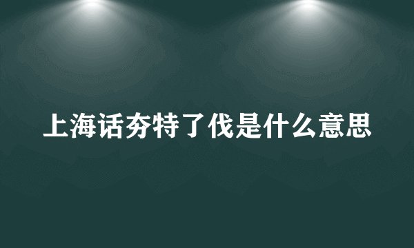 上海话夯特了伐是什么意思