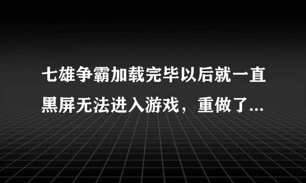 七雄争霸加载完毕以后就一直黑屏无法进入游戏，重做了系统也不行
