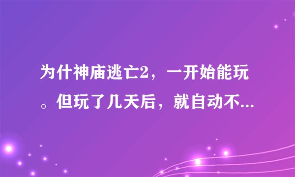 为什神庙逃亡2，一开始能玩。但玩了几天后，就自动不能玩了，进去时自动退出来，我没有任何的改动。
