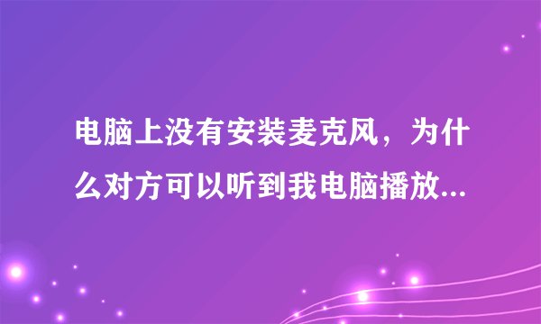 电脑上没有安装麦克风，为什么对方可以听到我电脑播放的歌曲了？